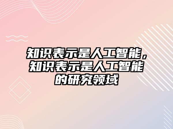 知識(shí)表示是人工智能，知識(shí)表示是人工智能的研究領(lǐng)域