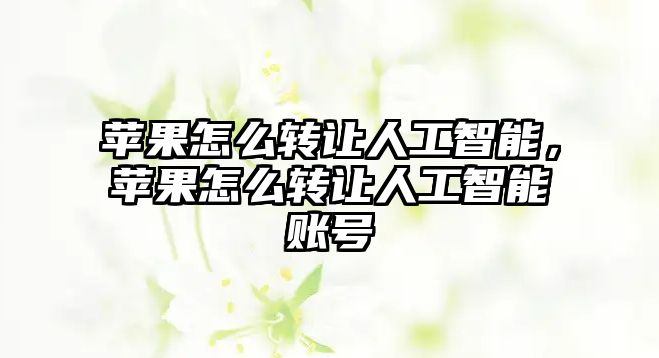 蘋果怎么轉(zhuǎn)讓人工智能，蘋果怎么轉(zhuǎn)讓人工智能賬號