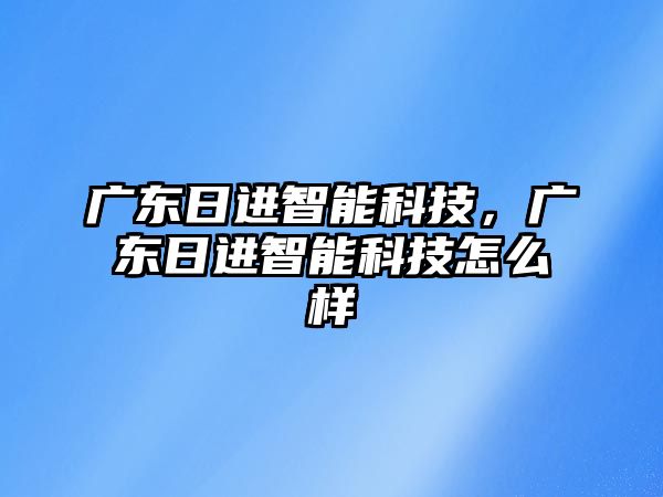 廣東日進智能科技，廣東日進智能科技怎么樣