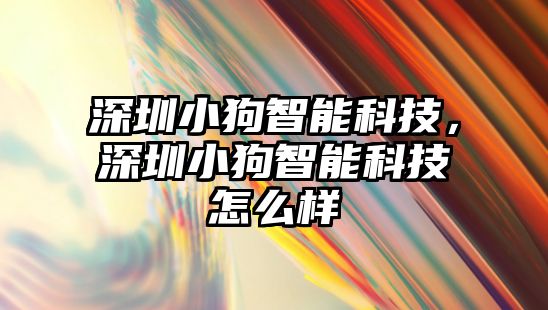 深圳小狗智能科技，深圳小狗智能科技怎么樣