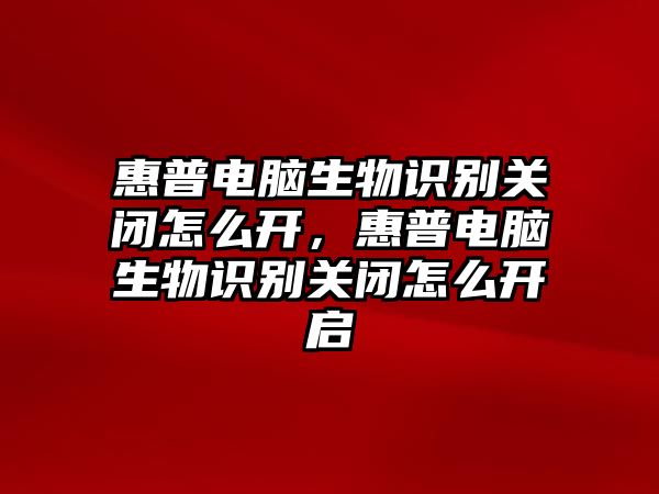 惠普電腦生物識別關閉怎么開，惠普電腦生物識別關閉怎么開啟