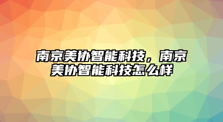 南京美協智能科技，南京美協智能科技怎么樣