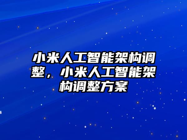 小米人工智能架構調整，小米人工智能架構調整方案