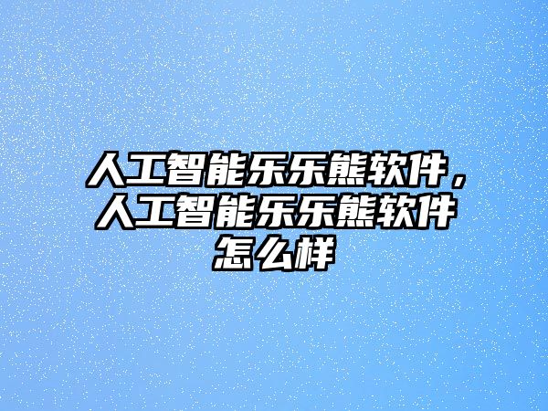 人工智能樂樂熊軟件，人工智能樂樂熊軟件怎么樣