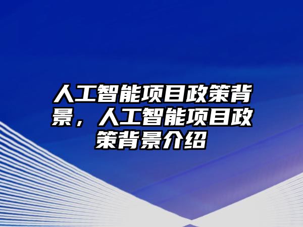 人工智能項目政策背景，人工智能項目政策背景介紹