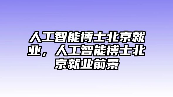 人工智能博士北京就業，人工智能博士北京就業前景