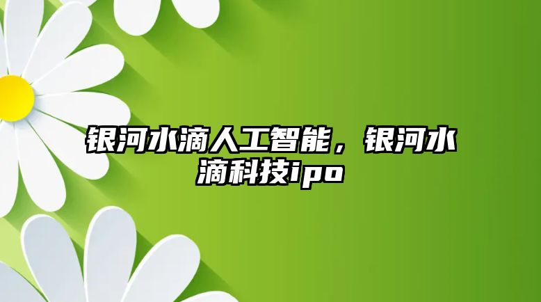 銀河水滴人工智能，銀河水滴科技ipo