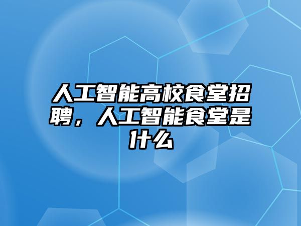 人工智能高校食堂招聘，人工智能食堂是什么