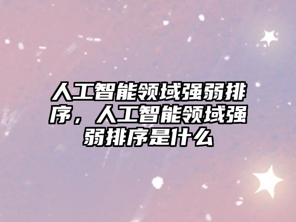 人工智能領域強弱排序，人工智能領域強弱排序是什么