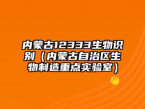 內蒙古12333生物識別（內蒙古自治區生物制造重點實驗室）