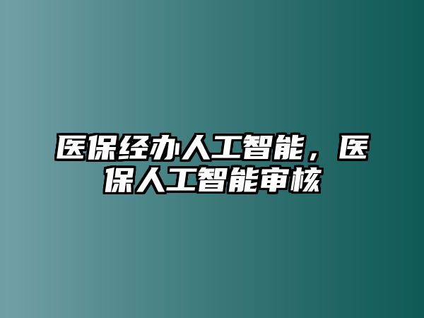 醫保經辦人工智能，醫保人工智能審核