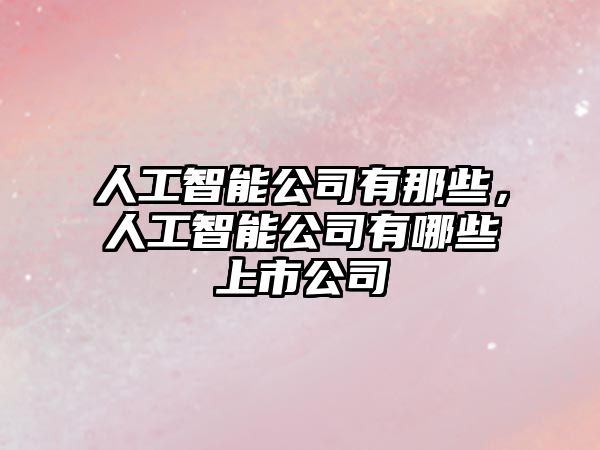 人工智能公司有那些，人工智能公司有哪些上市公司