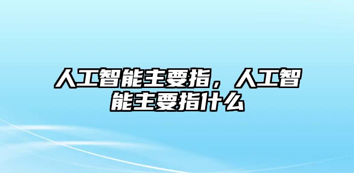 人工智能主要指，人工智能主要指什么