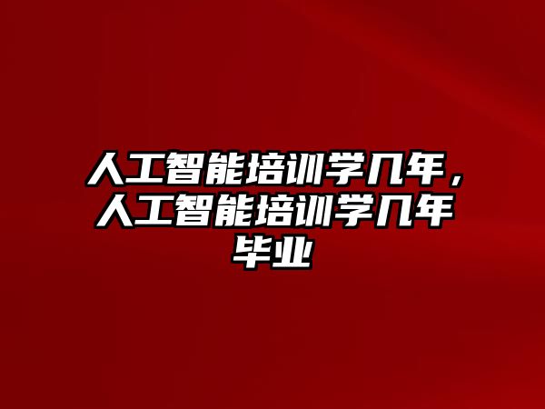 人工智能培訓學幾年，人工智能培訓學幾年畢業