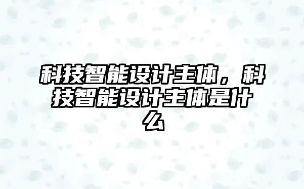 科技智能設(shè)計主體，科技智能設(shè)計主體是什么