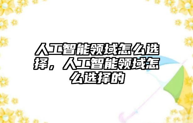 人工智能領域怎么選擇，人工智能領域怎么選擇的