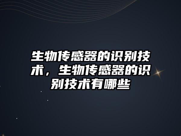 生物傳感器的識別技術，生物傳感器的識別技術有哪些