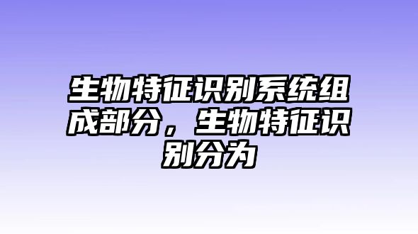 生物特征識別系統(tǒng)組成部分，生物特征識別分為