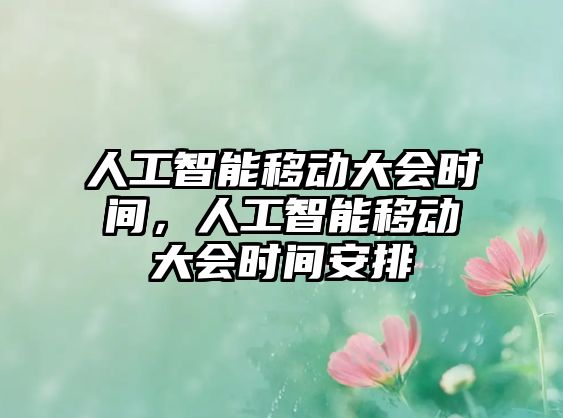 人工智能移動(dòng)大會(huì)時(shí)間，人工智能移動(dòng)大會(huì)時(shí)間安排