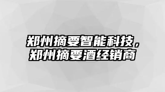 鄭州摘要智能科技，鄭州摘要酒經(jīng)銷(xiāo)商