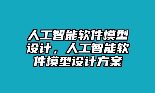 人工智能軟件模型設(shè)計(jì)，人工智能軟件模型設(shè)計(jì)方案