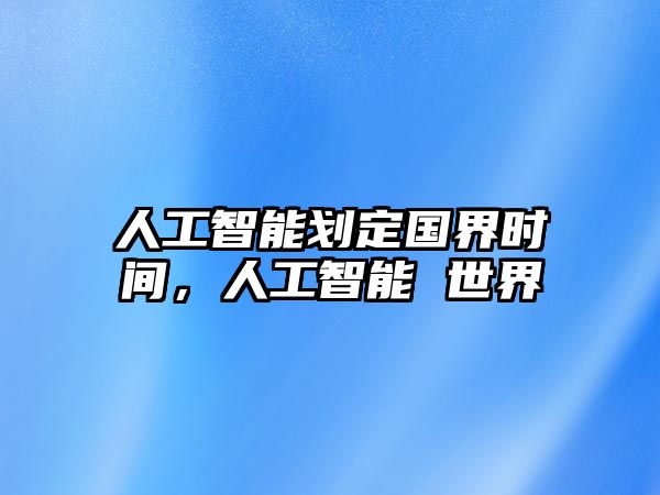 人工智能劃定國(guó)界時(shí)間，人工智能 世界