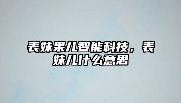 表妹果兒智能科技，表妹兒什么意思