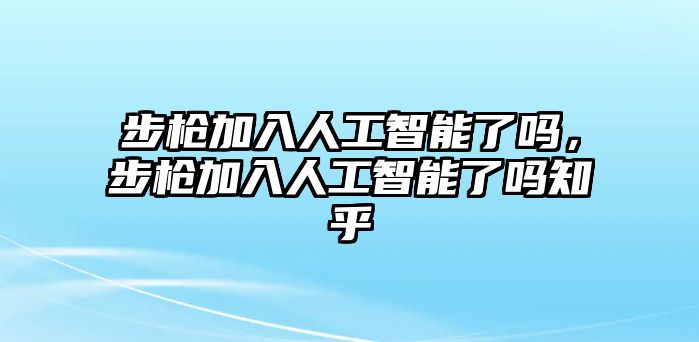 步槍加入人工智能了嗎，步槍加入人工智能了嗎知乎