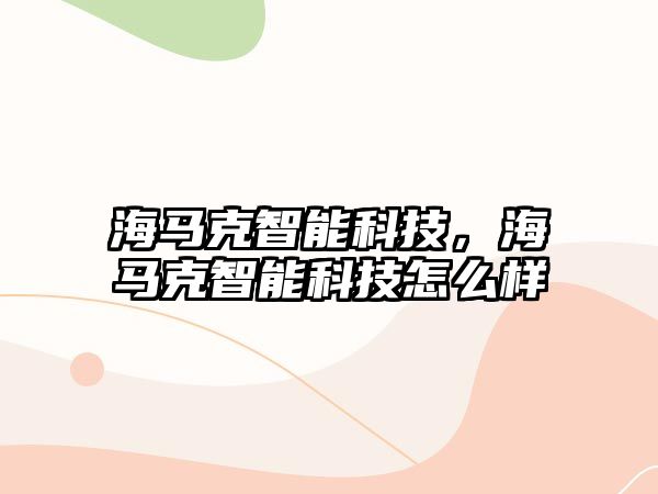 海馬克智能科技，海馬克智能科技怎么樣