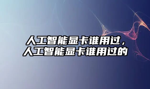 人工智能顯卡誰用過，人工智能顯卡誰用過的