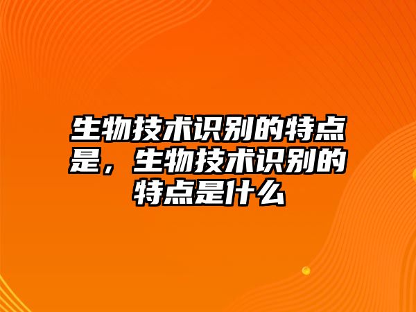 生物技術識別的特點是，生物技術識別的特點是什么