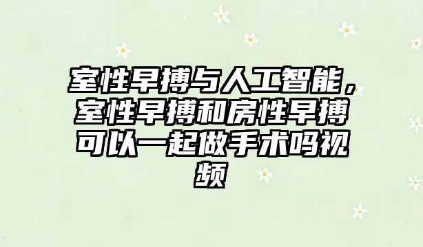 室性早搏與人工智能，室性早搏和房性早搏可以一起做手術嗎視頻