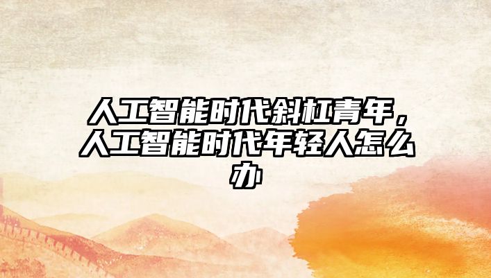 人工智能時代斜杠青年，人工智能時代年輕人怎么辦