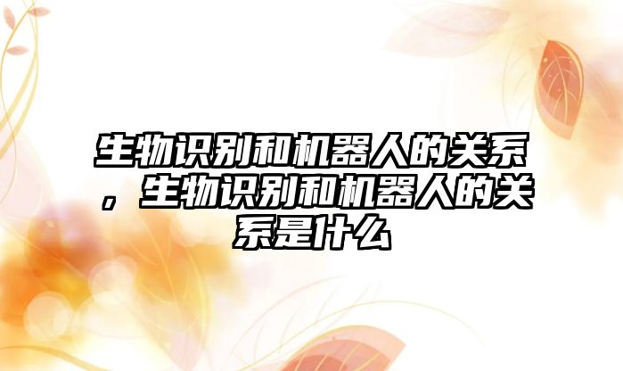 生物識別和機器人的關系，生物識別和機器人的關系是什么