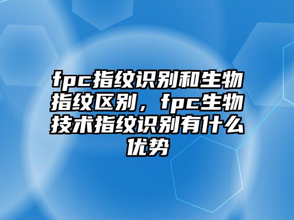 fpc指紋識別和生物指紋區別，fpc生物技術指紋識別有什么優勢