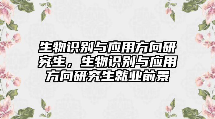 生物識別與應用方向研究生，生物識別與應用方向研究生就業前景